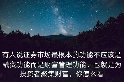 有人說證券市場最根本的功能不應(yīng)該是融資功能而是財富管理功能，也就是為投資者聚集財富，你怎么看
