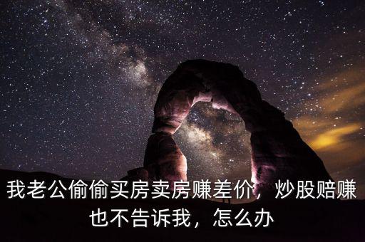 我老公偷偷買房賣房賺差價，炒股賠賺也不告訴我，怎么辦