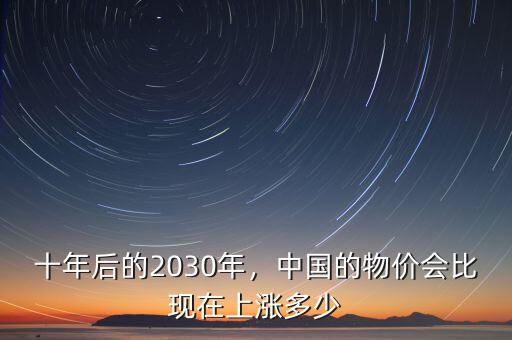 十年后的2030年，中國的物價會比現(xiàn)在上漲多少