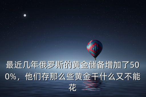 最近幾年俄羅斯的黃金儲備增加了500%，他們存那么些黃金干什么又不能花