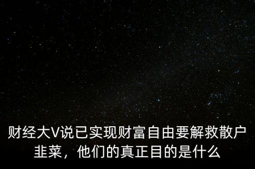 財經(jīng)大V說已實現(xiàn)財富自由要解救散戶韭菜，他們的真正目的是什么