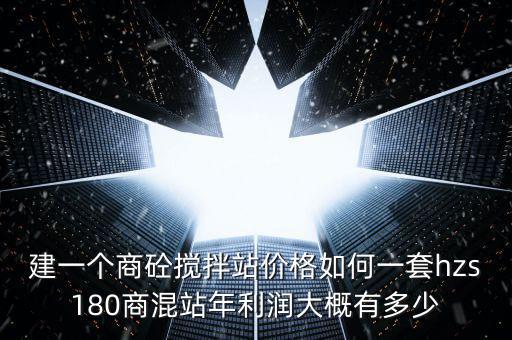 建一個(gè)商砼攪拌站價(jià)格如何一套hzs180商混站年利潤大概有多少