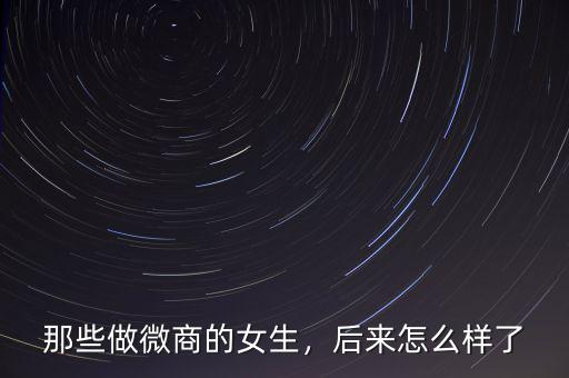 那些做微商的女生，后來怎么樣了