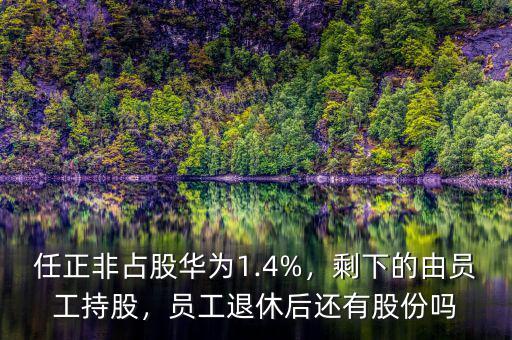 任正非占股華為1.4%，剩下的由員工持股，員工退休后還有股份嗎