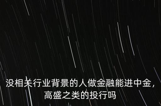 沒相關(guān)行業(yè)背景的人做金融能進中金，高盛之類的投行嗎