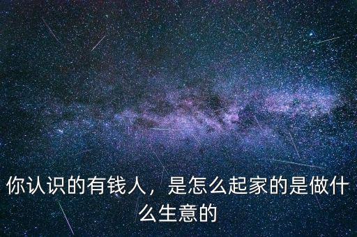 你認(rèn)識(shí)的有錢人，是怎么起家的是做什么生意的