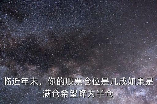 臨近年末，你的股票倉(cāng)位是幾成如果是滿倉(cāng)希望降為半倉(cāng)