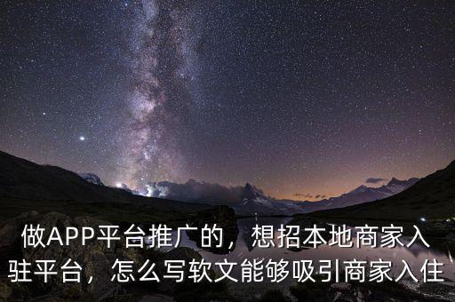 做APP平臺(tái)推廣的，想招本地商家入駐平臺(tái)，怎么寫軟文能夠吸引商家入住