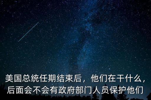 美國總統(tǒng)任期結(jié)束后，他們在干什么，后面會不會有政府部門人員保護(hù)他們