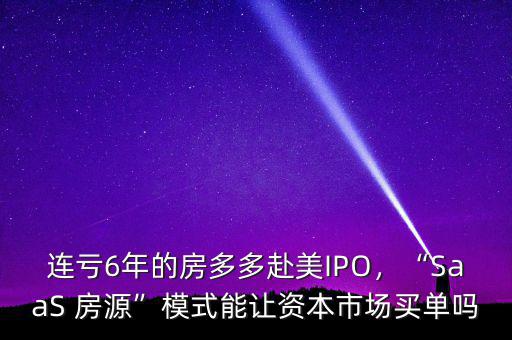 連虧6年的房多多赴美IPO，“SaaS 房源”模式能讓資本市場買單嗎