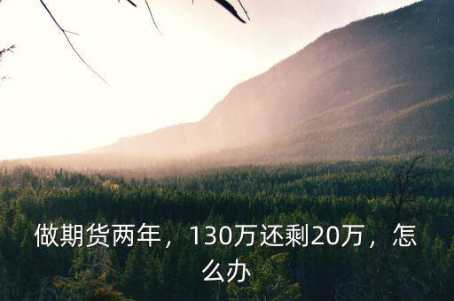 做期貨兩年，130萬(wàn)還剩20萬(wàn)，怎么辦