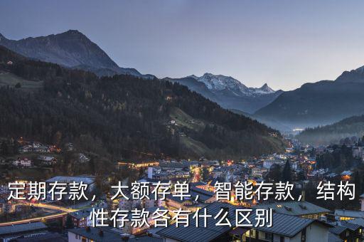定期存款，大額存單，智能存款，結(jié)構(gòu)性存款各有什么區(qū)別