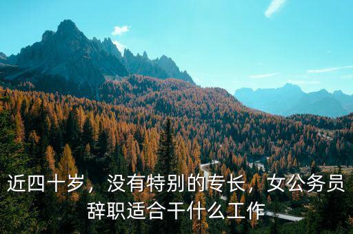 近四十歲，沒有特別的專長，女公務(wù)員辭職適合干什么工作