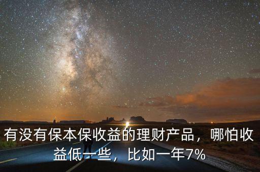 有沒有保本保收益的理財(cái)產(chǎn)品，哪怕收益低一些，比如一年7%