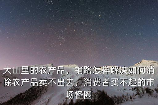 大山里的農(nóng)產(chǎn)品，銷路怎樣解決如何消除農(nóng)產(chǎn)品賣不出去，消費(fèi)者買不起的市場怪圈