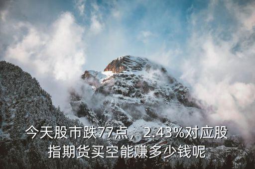 今天股市跌77點，2.43%對應(yīng)股指期貨買空能賺多少錢呢