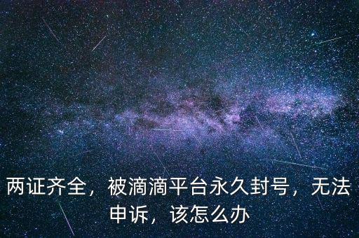 兩證齊全，被滴滴平臺永久封號，無法申訴，該怎么辦