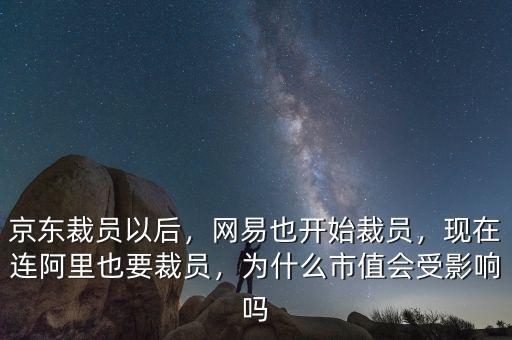 京東裁員以后，網(wǎng)易也開始裁員，現(xiàn)在連阿里也要裁員，為什么市值會受影響嗎