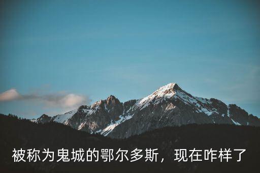 被稱(chēng)為鬼城的鄂爾多斯，現(xiàn)在咋樣了