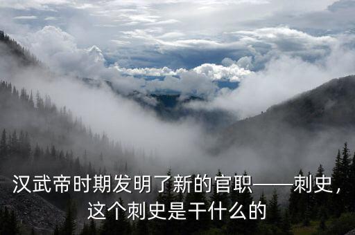 漢武帝時期發(fā)明了新的官職——刺史，這個刺史是干什么的