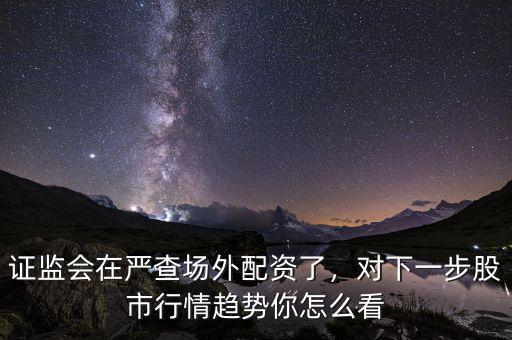 證監(jiān)會在嚴(yán)查場外配資了，對下一步股市行情趨勢你怎么看