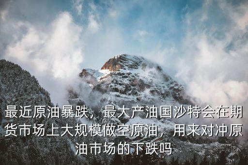 最近原油暴跌，最大產(chǎn)油國沙特會在期貨市場上大規(guī)模做空原油，用來對沖原油市場的下跌嗎