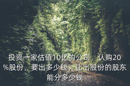 投資一家估值10億的公司，認(rèn)購(gòu)20%股份，要出多少錢，讓出股份的股東能分多少錢