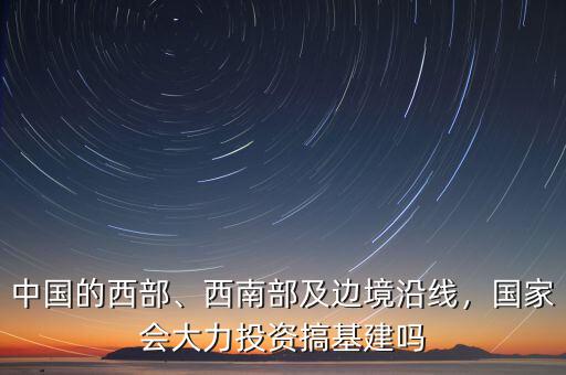 中國(guó)的西部、西南部及邊境沿線，國(guó)家會(huì)大力投資搞基建嗎