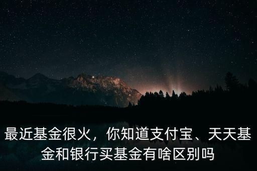最近基金很火，你知道支付寶、天天基金和銀行買基金有啥區(qū)別嗎