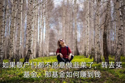 如果散戶們都不愿意做韭菜了，轉(zhuǎn)去買基金，那基金如何賺到錢