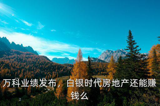 萬科業(yè)績(jī)發(fā)布，白銀時(shí)代房地產(chǎn)還能賺錢么