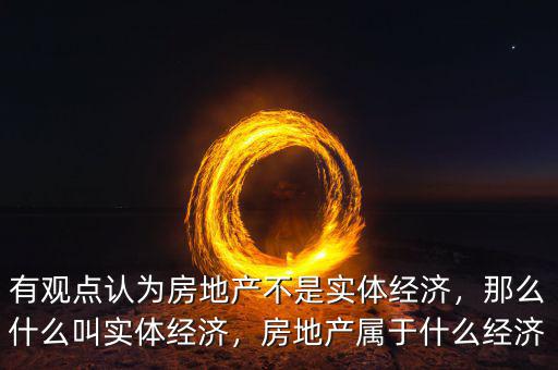 有觀點認為房地產(chǎn)不是實體經(jīng)濟，那么什么叫實體經(jīng)濟，房地產(chǎn)屬于什么經(jīng)濟