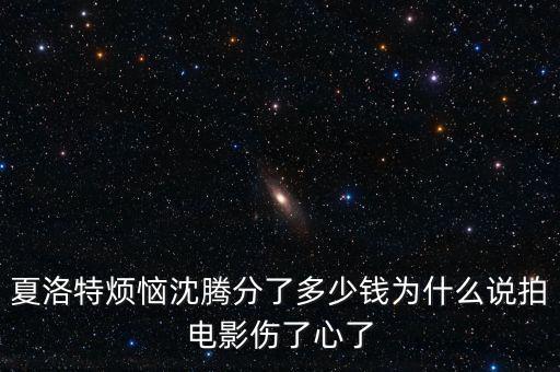 夏洛特煩惱沈騰分了多少錢為什么說拍電影傷了心了
