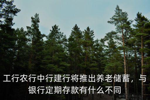 工行農(nóng)行中行建行將推出養(yǎng)老儲蓄，與銀行定期存款有什么不同