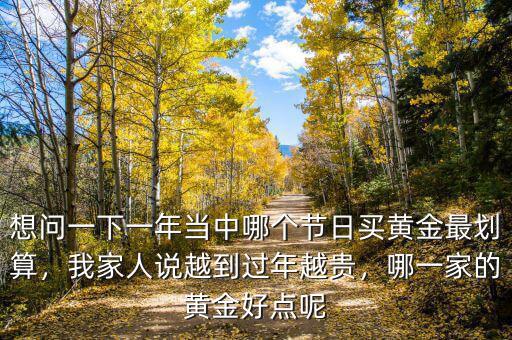 想問一下一年當(dāng)中哪個(gè)節(jié)日買黃金最劃算，我家人說越到過年越貴，哪一家的黃金好點(diǎn)呢
