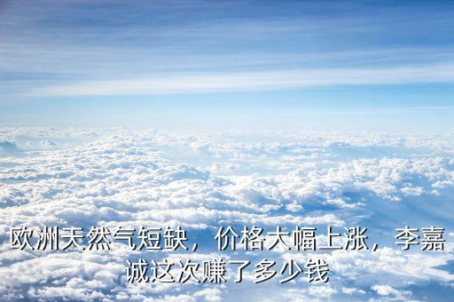 歐洲天然氣短缺，價格大幅上漲，李嘉誠這次賺了多少錢