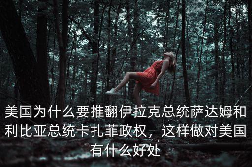美國(guó)為什么要推翻伊拉克總統(tǒng)薩達(dá)姆和利比亞總統(tǒng)卡扎菲政權(quán)，這樣做對(duì)美國(guó)有什么好處