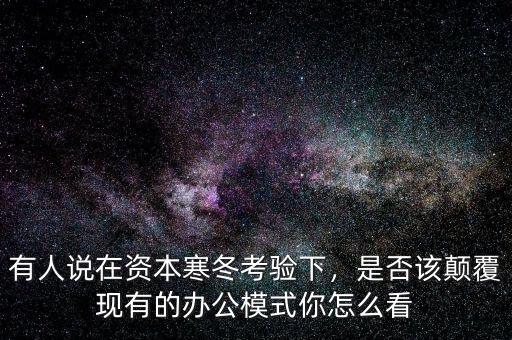 有人說在資本寒冬考驗下，是否該顛覆現(xiàn)有的辦公模式你怎么看