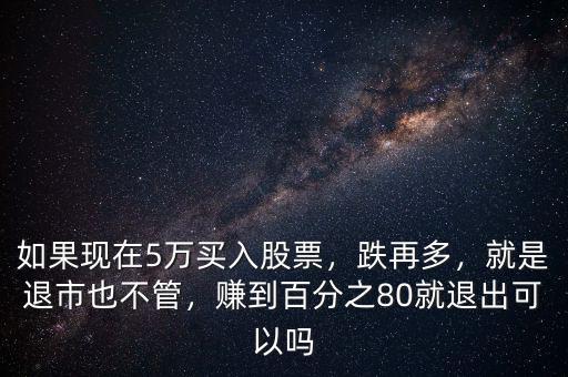如果現(xiàn)在5萬買入股票，跌再多，就是退市也不管，賺到百分之80就退出可以嗎