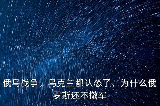 俄烏戰(zhàn)爭(zhēng)，烏克蘭都認(rèn)慫了，為什么俄羅斯還不撤軍