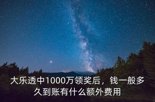 大樂(lè)透中1000萬(wàn)領(lǐng)獎(jiǎng)后，錢(qián)一般多久到賬有什么額外費(fèi)用