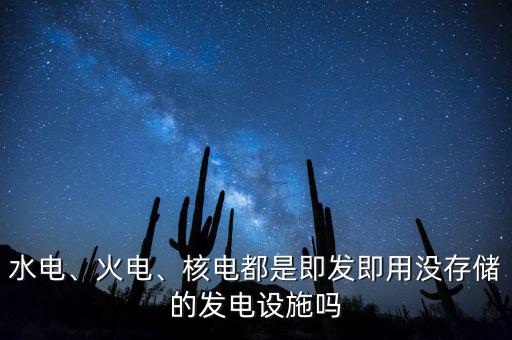 水電、火電、核電都是即發(fā)即用沒存儲的發(fā)電設施嗎
