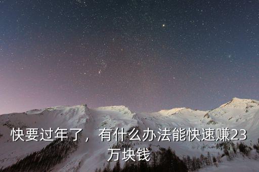 快要過(guò)年了，有什么辦法能快速賺23萬(wàn)塊錢(qián)