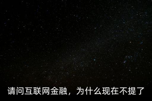 請(qǐng)問互聯(lián)網(wǎng)金融，為什么現(xiàn)在不提了