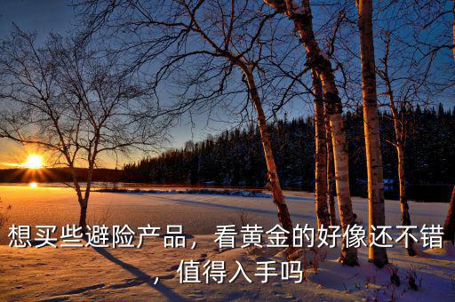 想買些避險產(chǎn)品，看黃金的好像還不錯，值得入手嗎