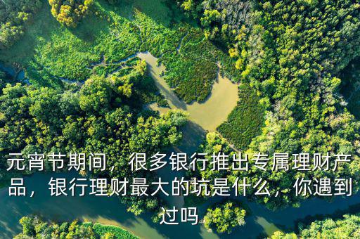 元宵節(jié)期間，很多銀行推出專屬理財產(chǎn)品，銀行理財最大的坑是什么，你遇到過嗎