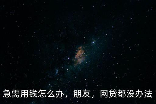 急需用錢(qián)怎么辦，朋友，網(wǎng)貸都沒(méi)辦法