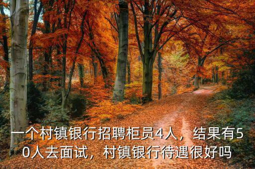 一個(gè)村鎮(zhèn)銀行招聘柜員4人，結(jié)果有50人去面試，村鎮(zhèn)銀行待遇很好嗎