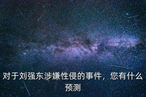 對于劉強東涉嫌性侵的事件，您有什么預測