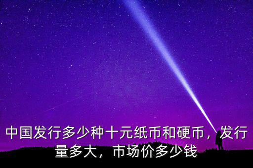 中國發(fā)行多少種十元紙幣和硬幣，發(fā)行量多大，市場價多少錢